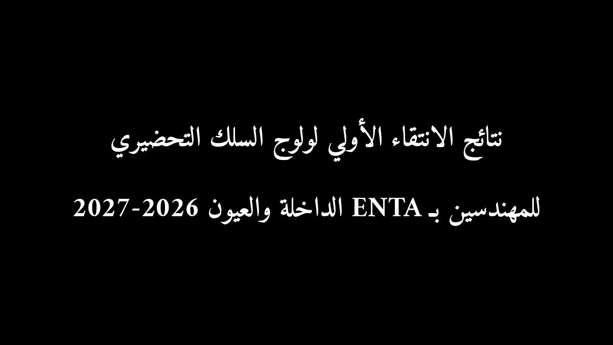 نتائج الانتقاء الأولي لولوج السلك التحضيري للمهندسين بـ ENTA الداخلة والعيون 2026-2027