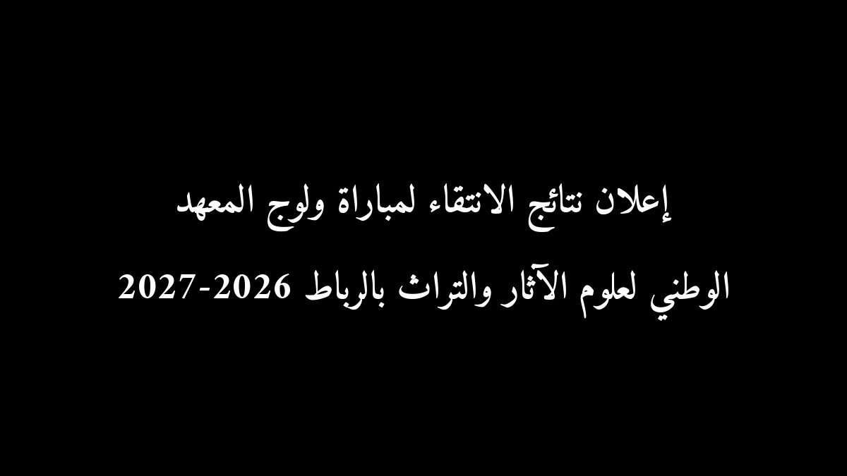 رسمياً: إعلان نتائج الانتقاء لمباراة ولوج المعهد الوطني لعلوم الآثار والتراث بالرباط 2026-2027