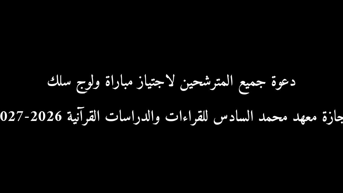 دعوة جميع المترشحين لاجتياز مباراة ولوج سلك إجازة معهد محمد السادس للقراءات والدراسات القرآنية 2026-2027