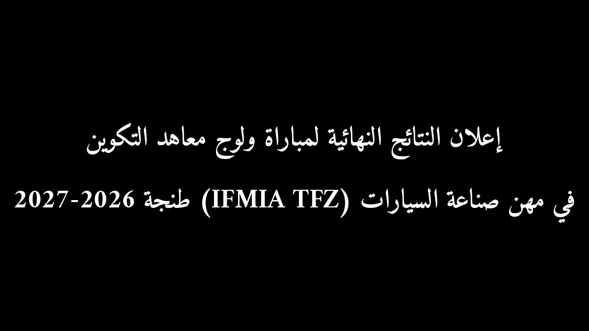 إعلان النتائج النهائية لمباراة ولوج معاهد التكوين في مهن صناعة السيارات (IFMIA TFZ) طنجة 2026-2027
