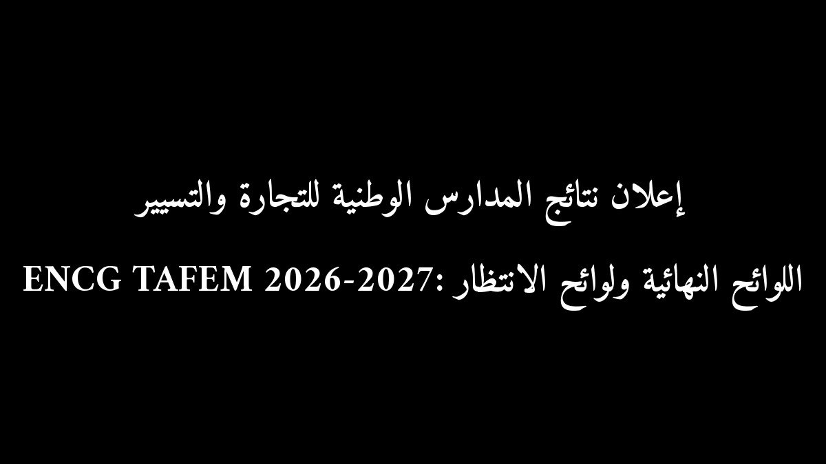 إعلان نتائج المدارس الوطنية للتجارة والتسيير ENCG TAFEM 2026-2027: اللوائح النهائية ولوائح الانتظار