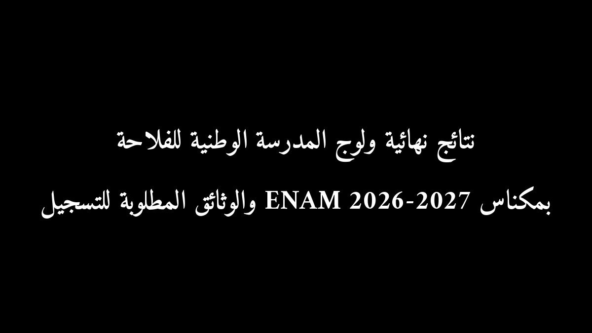 نتائج نهائية ولوج المدرسة الوطنية للفلاحة بمكناس ENAM 2026-2027 والوثائق المطلوبة للتسجيل