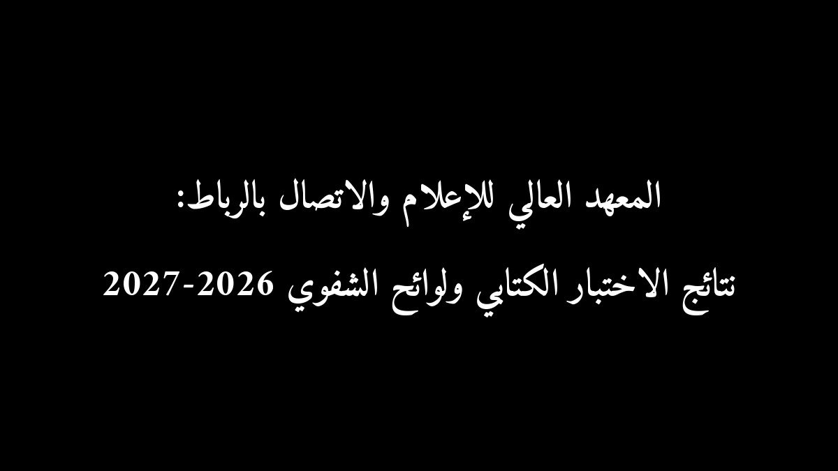 المعهد العالي للإعلام والاتصال بالرباط: نتائج الاختبار الكتابي ولوائح الشفوي 2026-2027