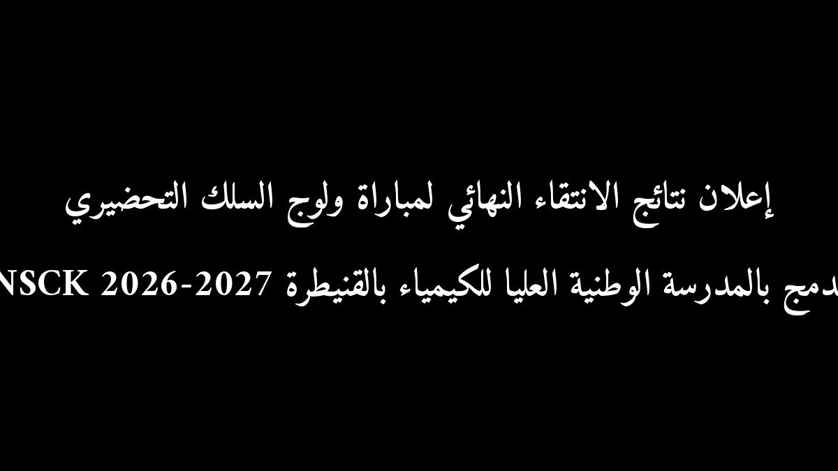 رسمياً: إعلان نتائج الانتقاء النهائي لمباراة ولوج السلك التحضيري المدمج بالمدرسة الوطنية العليا للكيمياء بالقنيطرة ENSCK 2026-2027