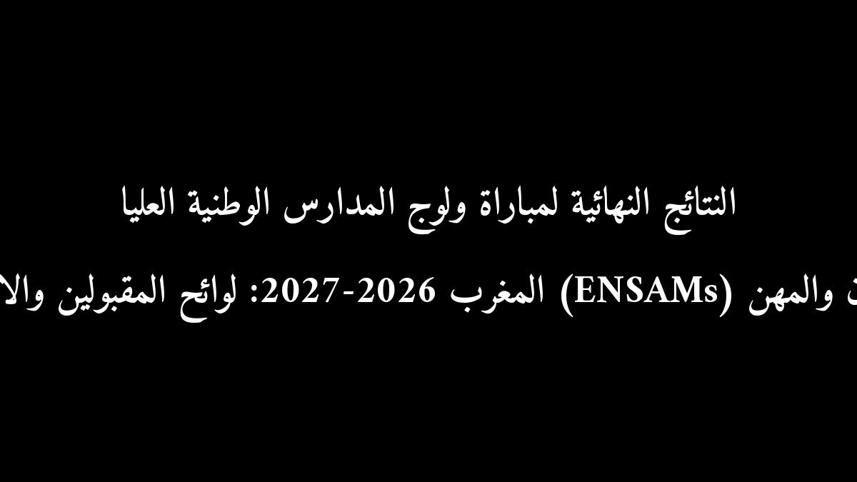 النتائج النهائية لمباراة ولوج المدارس الوطنية العليا للفنون والمهن (ENSAMs) المغرب 2026-2027: لوائح المقبولين والانتظار