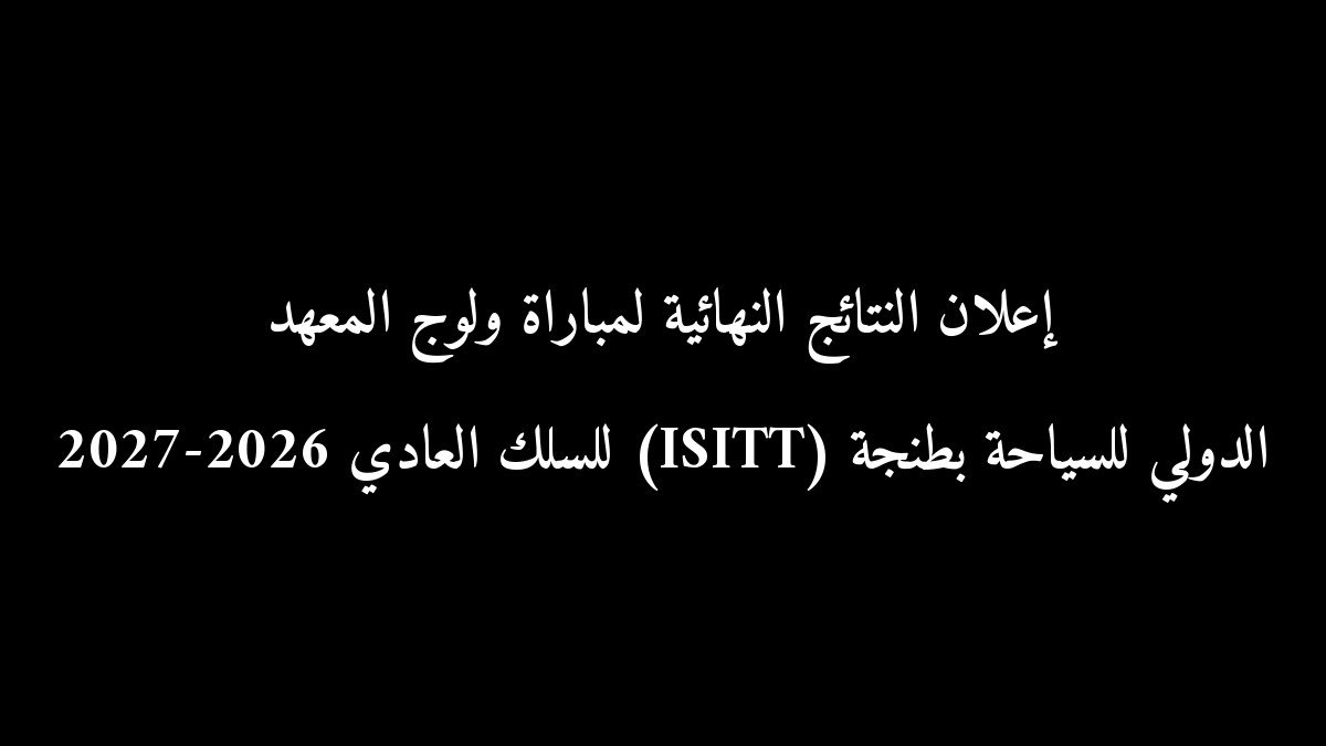 إعلان النتائج النهائية لمباراة ولوج المعهد الدولي للسياحة بطنجة (ISITT) للسلك العادي 2026-2027