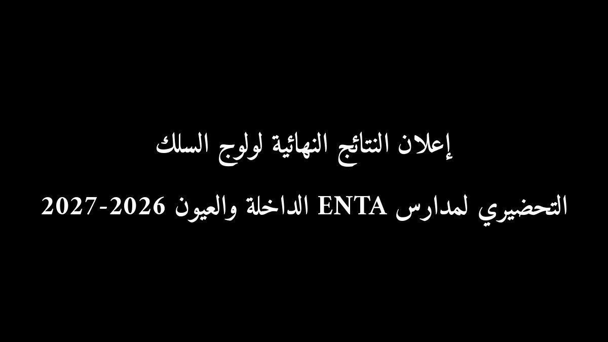 إعلان النتائج النهائية لولوج السلك التحضيري لمدارس ENTA الداخلة والعيون 2026-2027