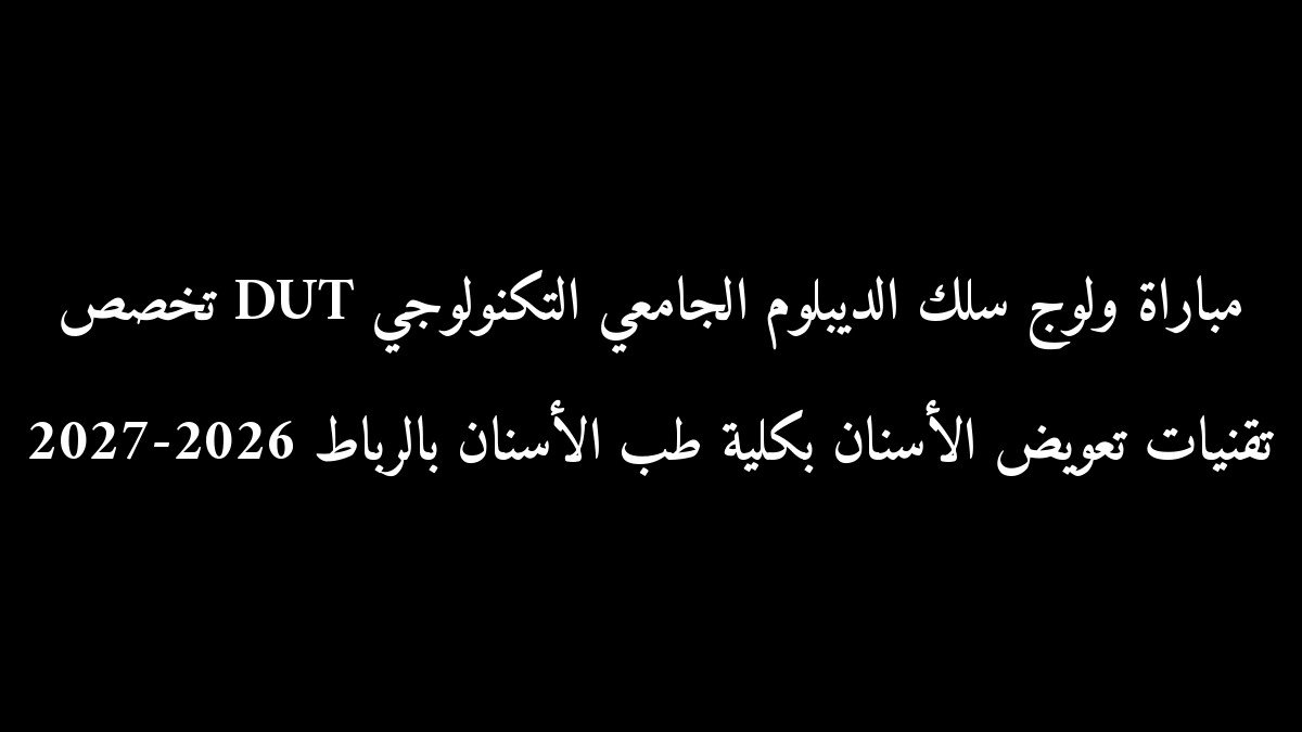 مباراة ولوج سلك الديبلوم الجامعي التكنولوجي DUT تخصص تقنيات تعويض الأسنان بكلية طب الأسنان بالرباط 2026-2027