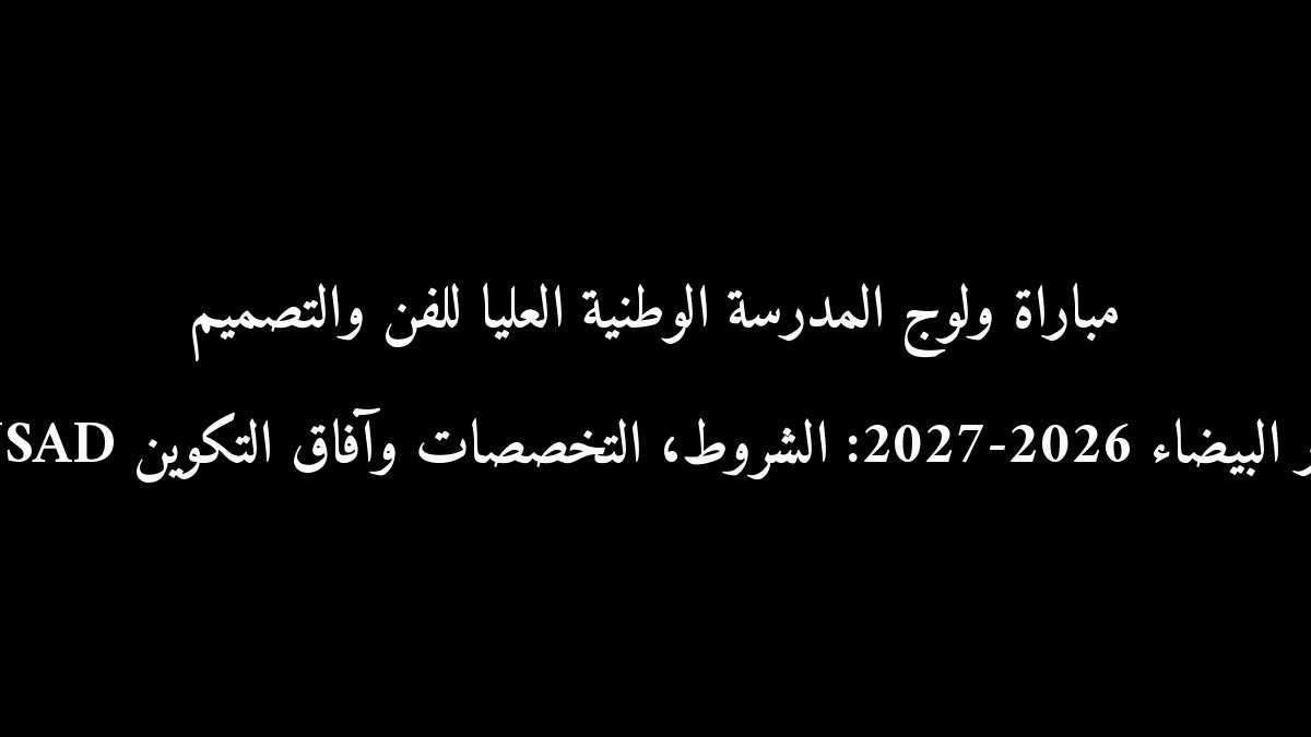 مباراة ولوج المدرسة الوطنية العليا للفن والتصميم ENSAD الدار البيضاء 2026-2027: الشروط، التخصصات وآفاق التكوين