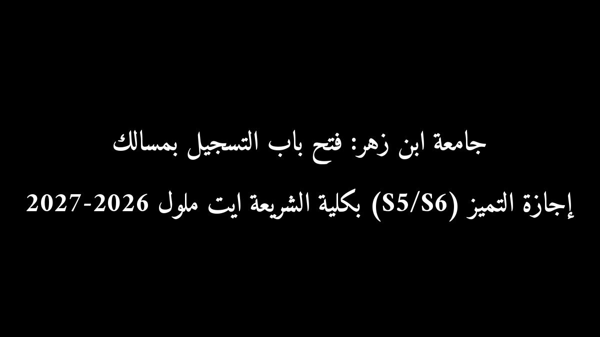 جامعة ابن زهر: فتح باب التسجيل بمسالك إجازة التميز (S5/S6) بكلية الشريعة ايت ملول 2026-2027