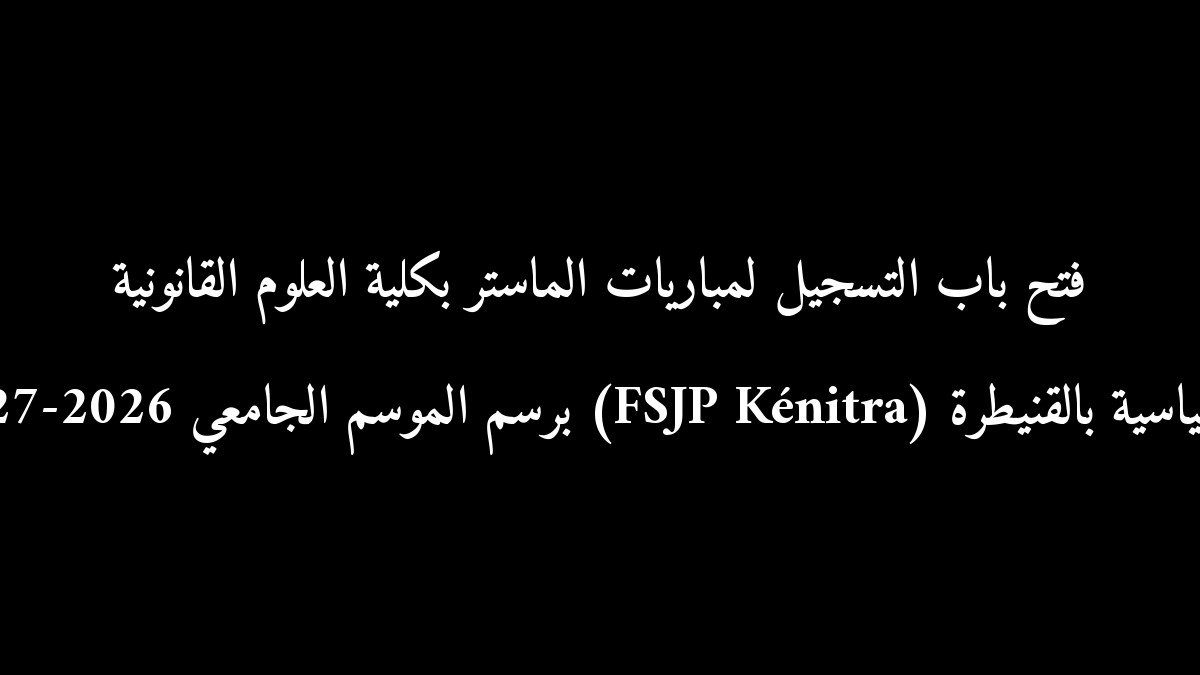 رسمياً: فتح باب التسجيل لمباريات الماستر بكلية العلوم القانونية والسياسية بالقنيطرة (FSJP Kénitra) برسم الموسم الجامعي 2026-2027