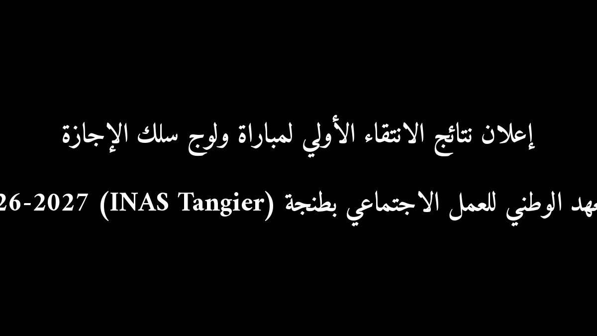 رسمياً: إعلان نتائج الانتقاء الأولي لمباراة ولوج سلك الإجازة بالمعهد الوطني للعمل الاجتماعي بطنجة (INAS Tangier) 2026-2027
