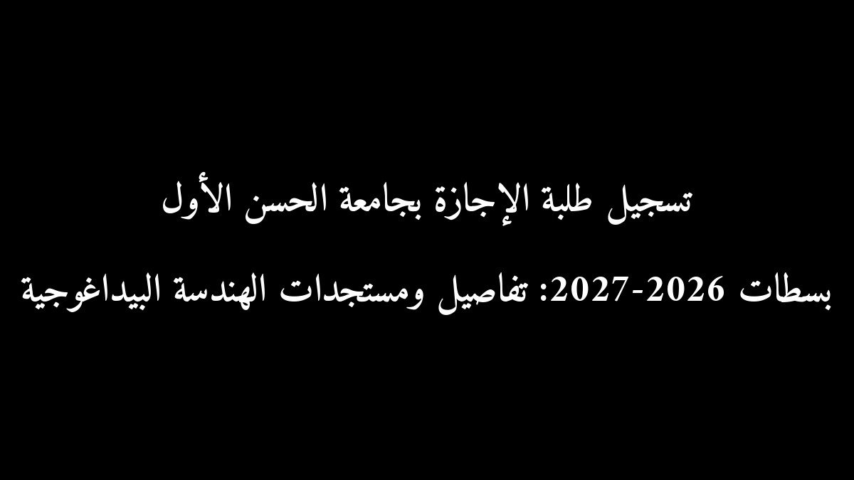 تسجيل طلبة الإجازة بجامعة الحسن الأول بسطات 2026-2027: تفاصيل ومستجدات الهندسة البيداغوجية