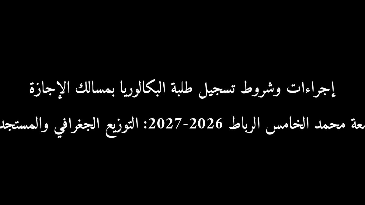 إجراءات وشروط تسجيل طلبة البكالوريا بمسالك الإجازة بجامعة محمد الخامس الرباط 2026-2027: التوزيع الجغرافي والمستجدات