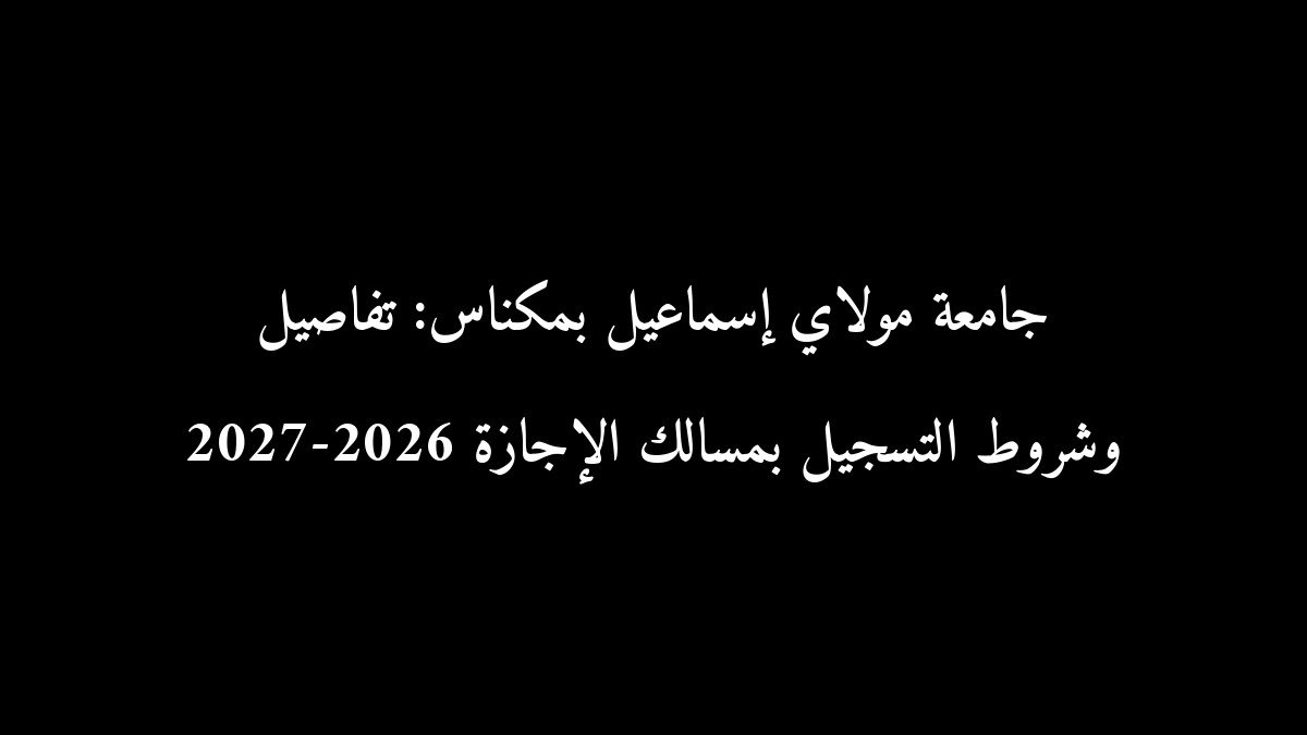 جامعة مولاي إسماعيل بمكناس: تفاصيل وشروط التسجيل بمسالك الإجازة 2026-2027
